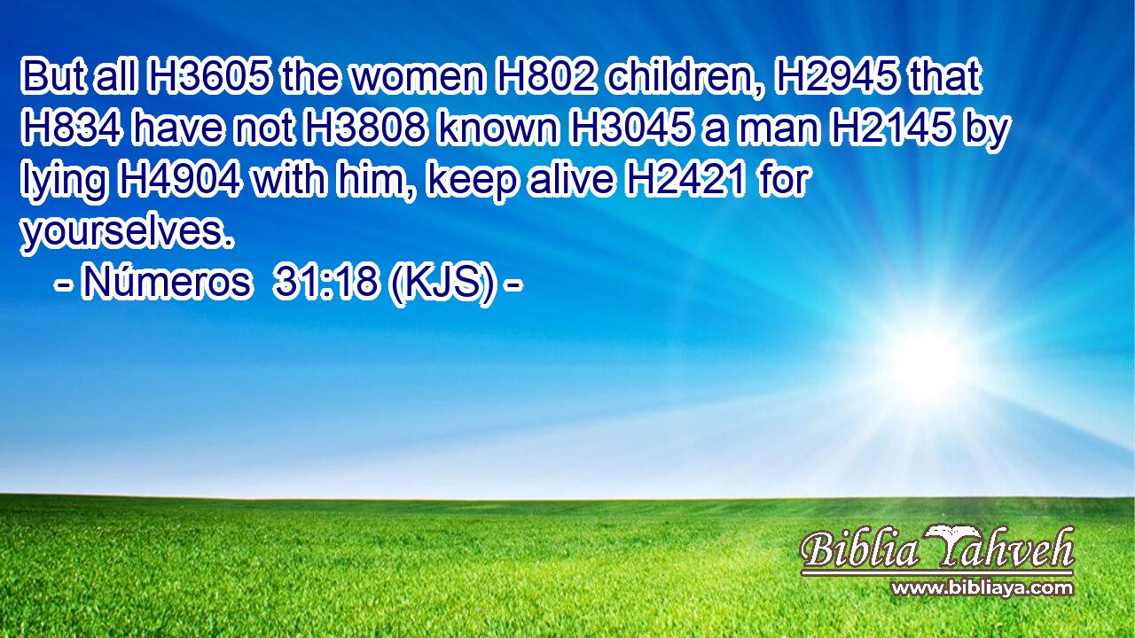 But all H3605 the women H802 children, H2945 that H834 have not H3808 known H3045 a man H2145 by lying H4904 with him, keep alive H2421 for yourselves.