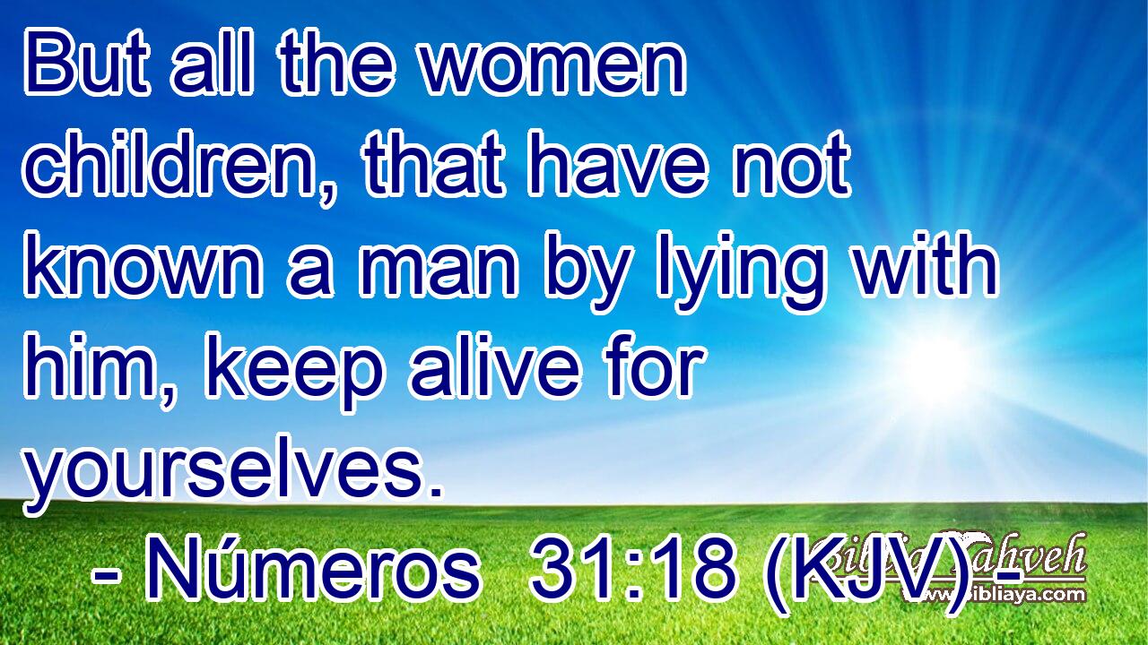 But all the women children, that have not known a man by lying with him, keep alive for yourselves.