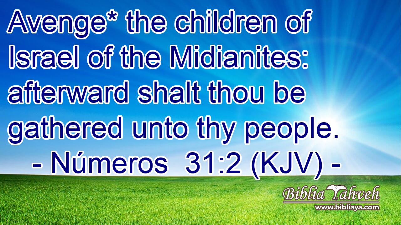 Avenge* the children of Israel of the Midianites: afterward shalt thou be gathered unto thy people.