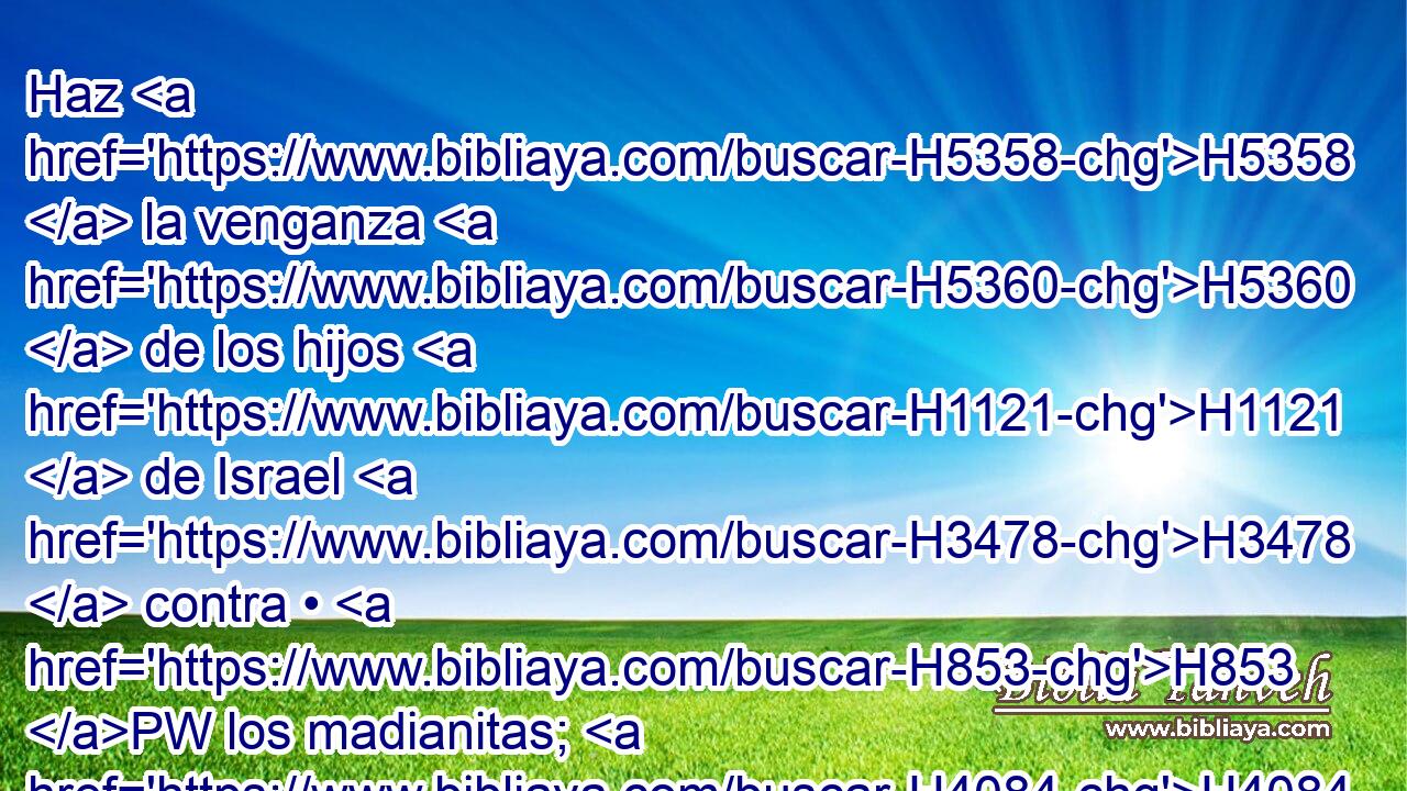Haz H5358  la venganza H5360  de los hijos H1121  de Israel H3478  contra • H853 PW los madianitas; H4084 H después H310 AbT serás recogido H622  a H413 PU tu pueblo. H5971  