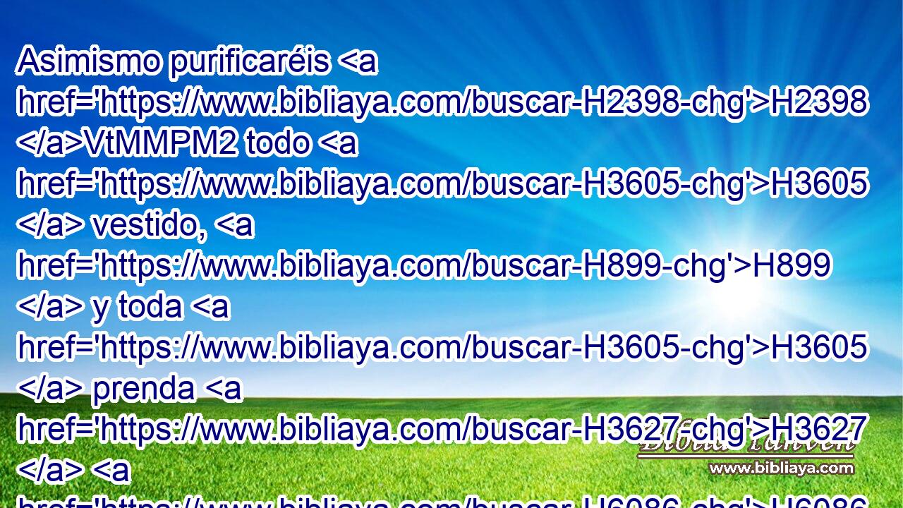 Asimismo purificaréis H2398 VtMMPM2 todo H3605  vestido, H899  y toda H3605  prenda H3627  H6086 de pieles, H5785  y toda H3605  obra H4639  de pelo de cabra, y H5795 CC todo utensilio H3605  de H3627 madera. 