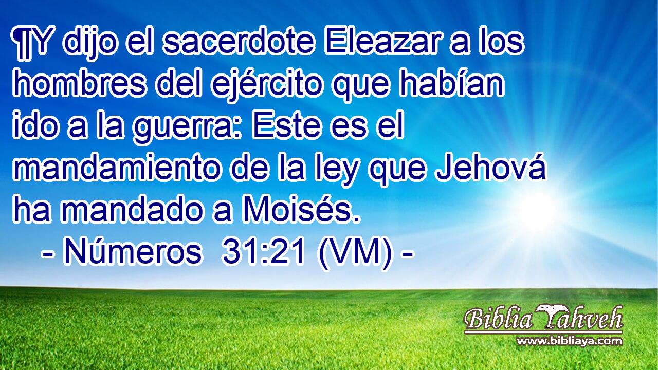  ¶Y dijo el sacerdote Eleazar a los hombres del ejército que habían ido a la guerra: Este es el mandamiento de la ley que Jehová ha mandado a Moisés. 