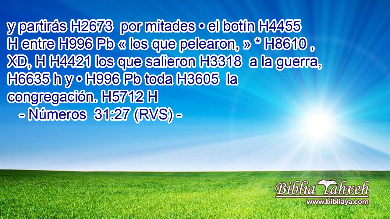 y partirás H2673  por mitades • el botín H4455 H entre H996 Pb « los que pelearon, » * H8610 , XD, H H4421 los que salieron H3318  a la guerra, H6635 h y • H996 Pb toda H3605  la congregación. H5712 H 