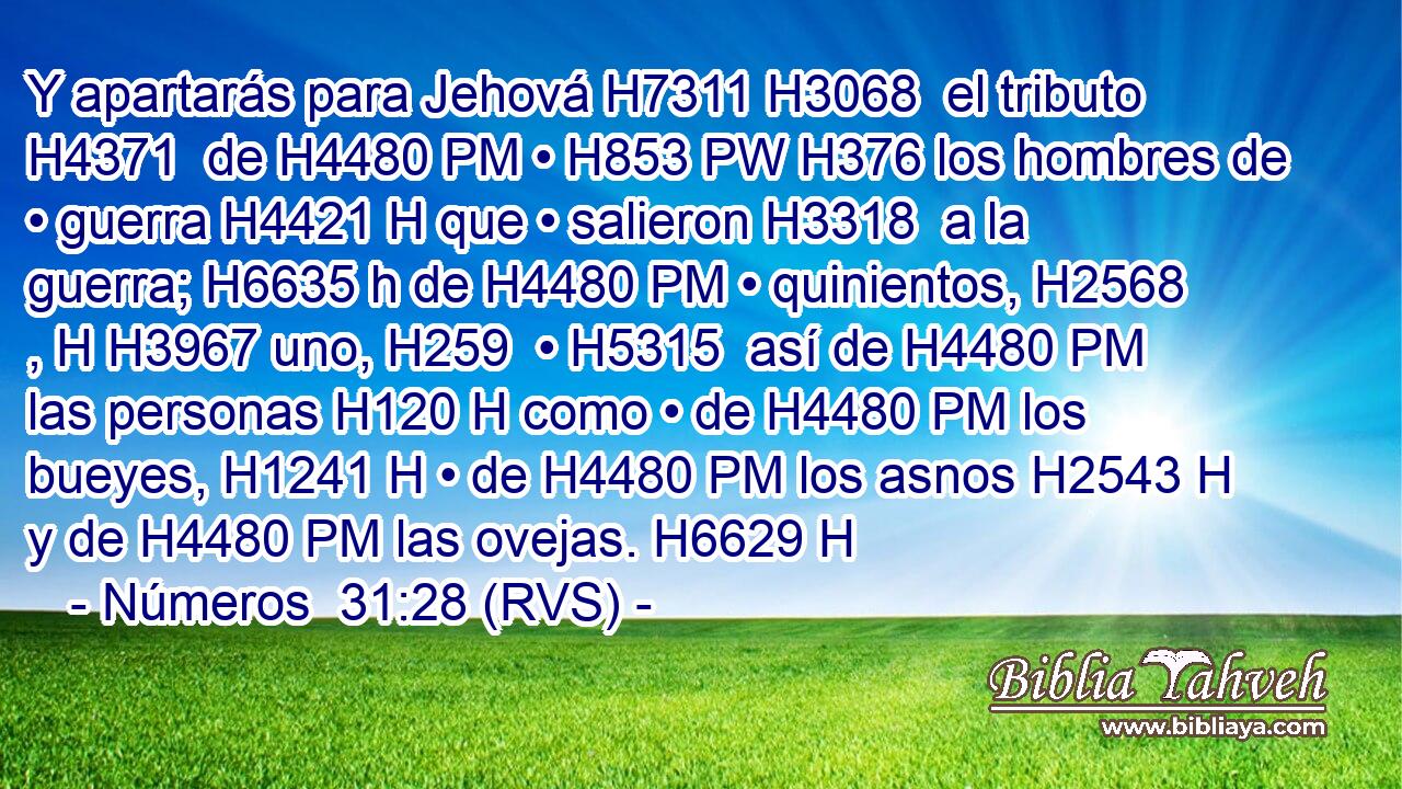 Y apartarás para Jehová H7311 H3068  el tributo H4371  de H4480 PM • H853 PW H376 los hombres de • guerra H4421 H que • salieron H3318  a la guerra; H6635 h de H4480 PM • quinientos, H2568 , H H3967 uno, H259  • H5315  así de H4480 PM las personas H120 H como • de H4480 PM los bueyes, H1241 H • de H4480 PM los asnos H2543 H y de H4480 PM las ovejas. H6629 H 