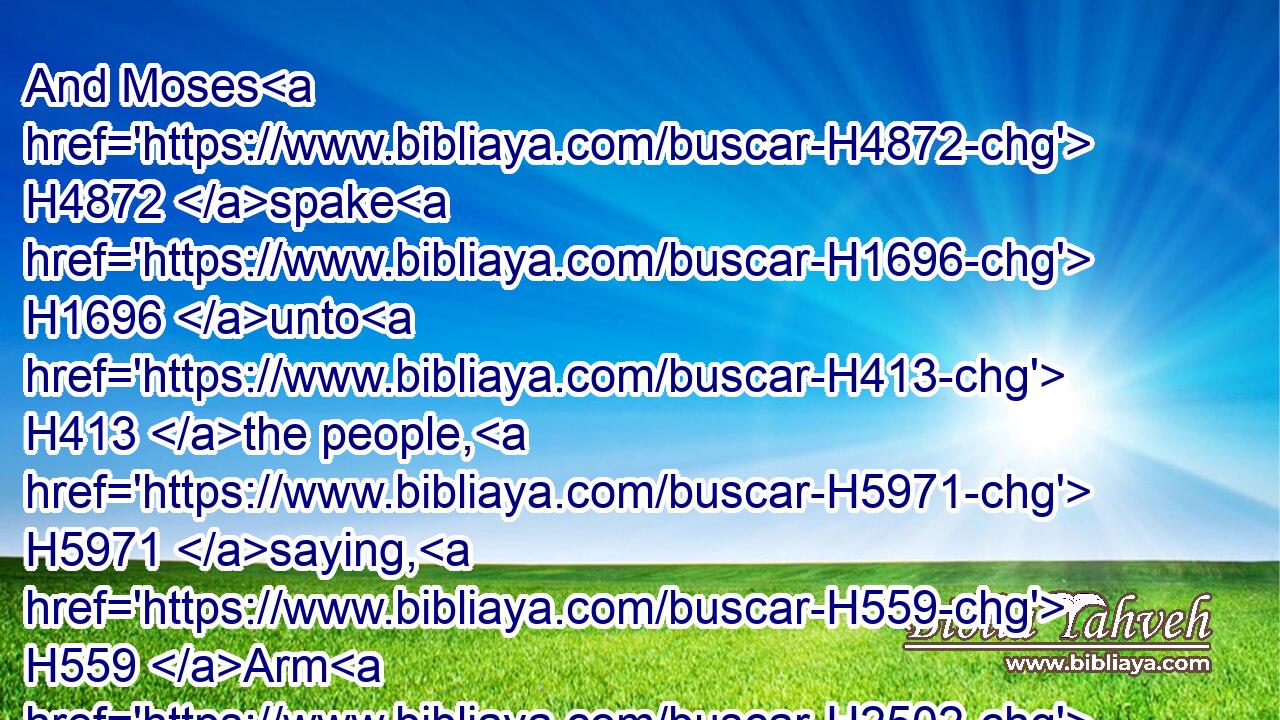 And Moses H4872 spake H1696 unto H413 the people, H5971 saying, H559 Arm H2502 some H376 of yourselves H4480  H854 unto the war, H6635 and let them go H1961 against H5921 the Midianites, H4080 and avenge H5414  H5360 the LORD H3068 of Midian.H4080