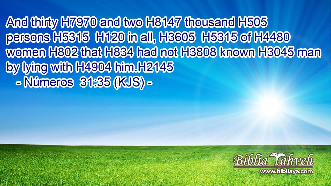 And thirty H7970 and two H8147 thousand H505 persons H5315  H120 in all, H3605  H5315 of H4480 women H802 that H834 had not H3808 known H3045 man by lying with H4904 him.H2145