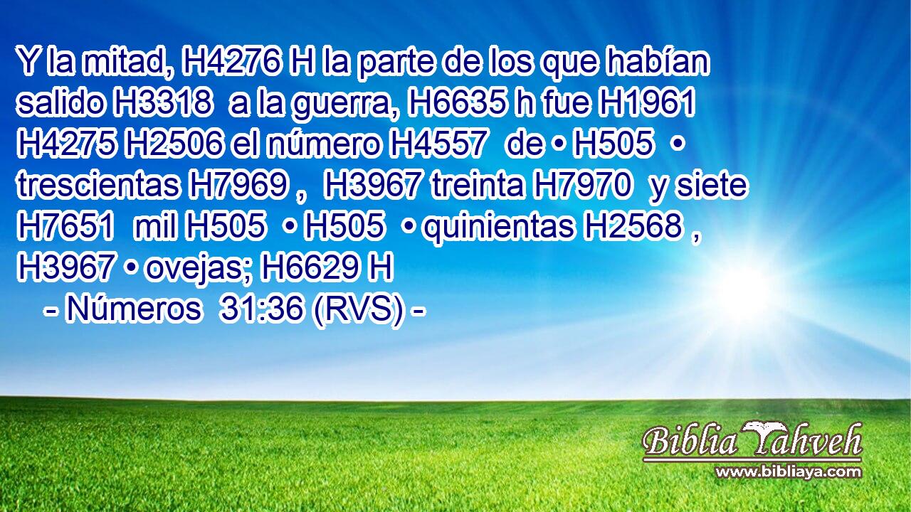Y la mitad, H4276 H la parte de los que habían salido H3318  a la guerra, H6635 h fue H1961  H4275 H2506 el número H4557  de • H505  • trescientas H7969 ,  H3967 treinta H7970  y siete H7651  mil H505  • H505  • quinientas H2568 ,  H3967 • ovejas; H6629 H 