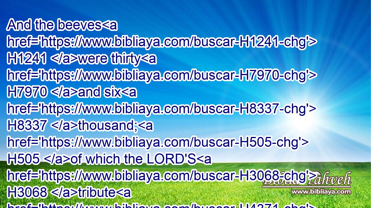 And the beeves H1241 were thirty H7970 and six H8337 thousand; H505 of which the LORD'S H3068 tribute H4371 was threescore and twelve. H8147 H7657