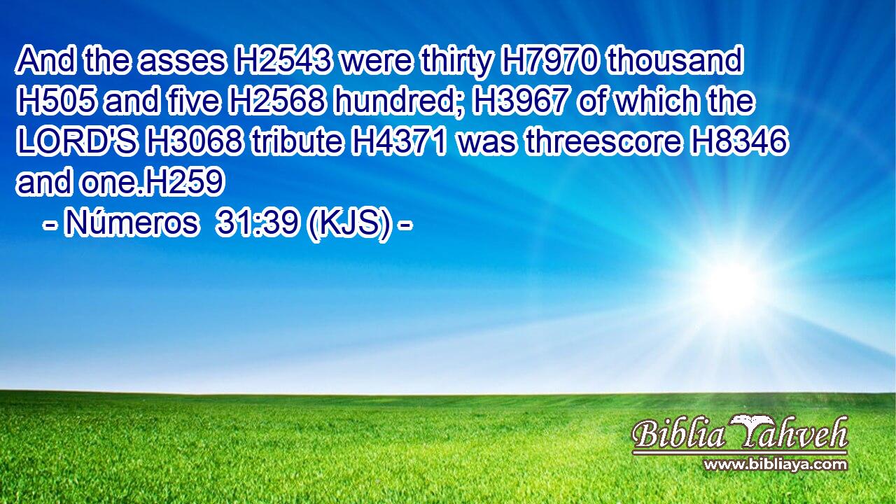 And the asses H2543 were thirty H7970 thousand H505 and five H2568 hundred; H3967 of which the LORD'S H3068 tribute H4371 was threescore H8346 and one.H259