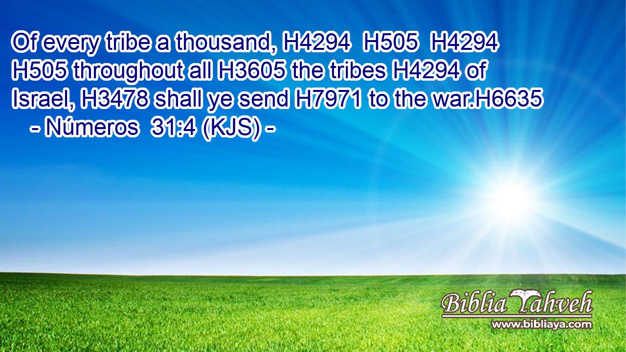 Of every tribe a thousand, H4294  H505  H4294  H505 throughout all H3605 the tribes H4294 of Israel, H3478 shall ye send H7971 to the war.H6635