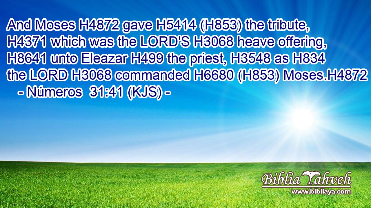 And Moses H4872 gave H5414 (H853) the tribute, H4371 which was the LORD'S H3068 heave offering, H8641 unto Eleazar H499 the priest, H3548 as H834 the LORD H3068 commanded H6680 (H853) Moses.H4872