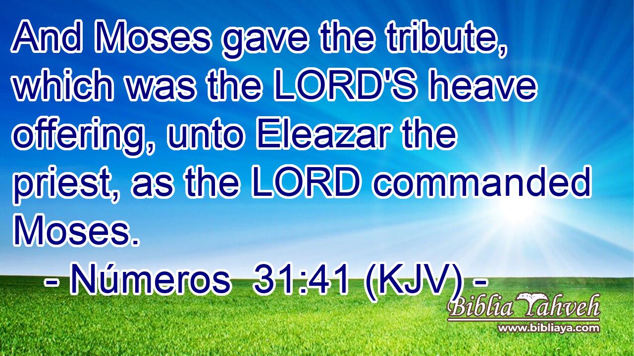 And Moses gave the tribute, which was the LORD'S heave offering, unto Eleazar the priest, as the LORD commanded Moses.