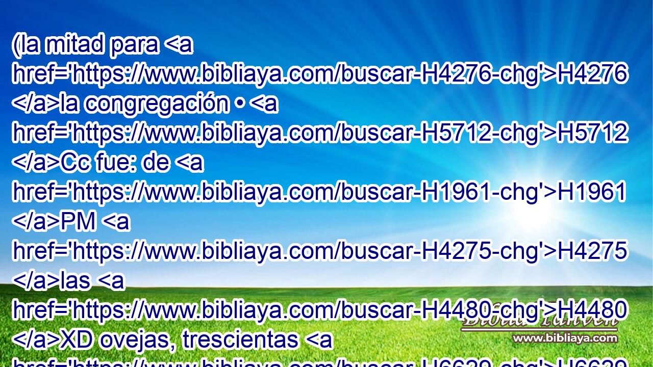 (la mitad para H4276 la congregación • H5712 Cc fue: de H1961 PM H4275 las H4480 XD ovejas, trescientas H6629 ,  • H7969  H3967 treinta H505  H2568 H3967 y H7970 CC siete mil H7651  • H505  • H505 CC quinientas; 
