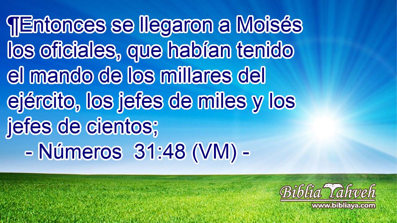  ¶Entonces se llegaron a Moisés los oficiales, que habían tenido el mando de los millares del ejército, los jefes de miles y los jefes de cientos; 