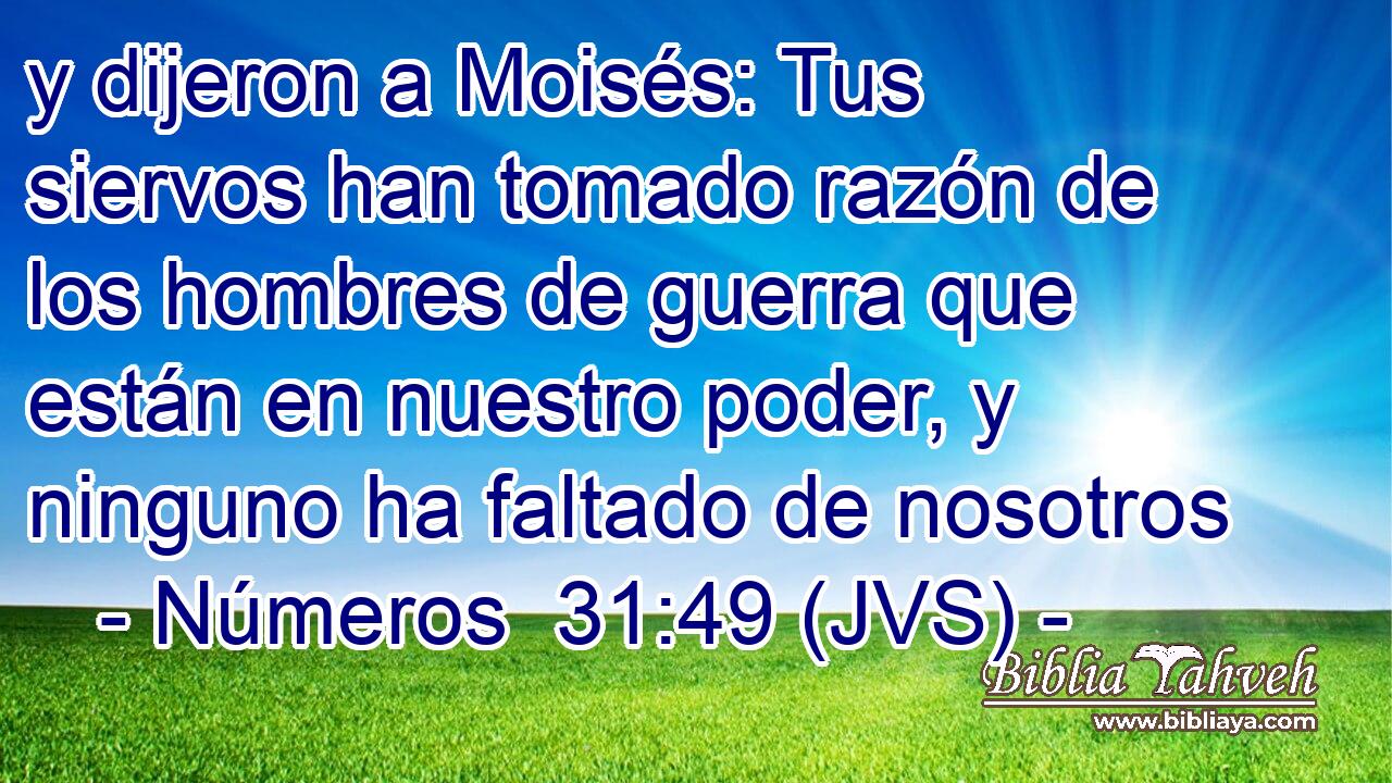 y dijeron a Moisés: Tus siervos han tomado razón de los hombres de guerra que están en nuestro poder, y ninguno ha faltado de nosotros