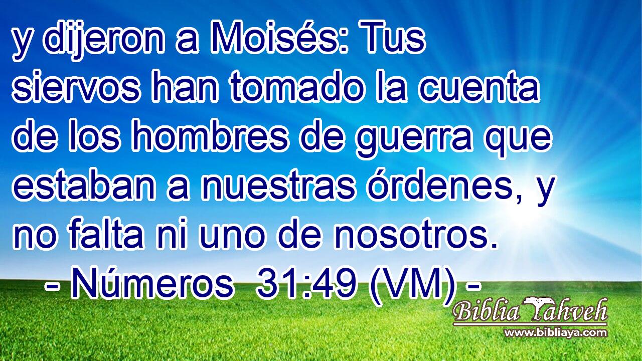  y dijeron a Moisés: Tus siervos han tomado la cuenta de los hombres de guerra que estaban a nuestras órdenes, y no falta ni uno de nosotros. 