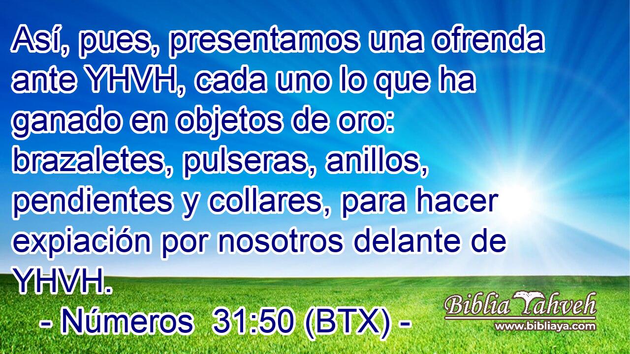 Así, pues, presentamos una ofrenda ante YHVH, cada uno lo que ha ganado en objetos de oro: brazaletes, pulseras, anillos, pendientes y collares, para hacer expiación por nosotros delante de YHVH.