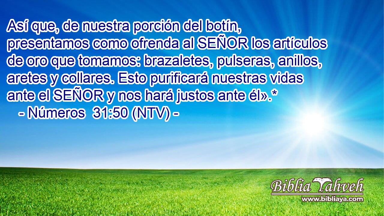 Así que, de nuestra porción del botín, presentamos como ofrenda al SEÑOR los artículos de oro que tomamos: brazaletes, pulseras, anillos, aretes y collares. Esto purificará nuestras vidas ante el SEÑOR y nos hará justos ante él».*