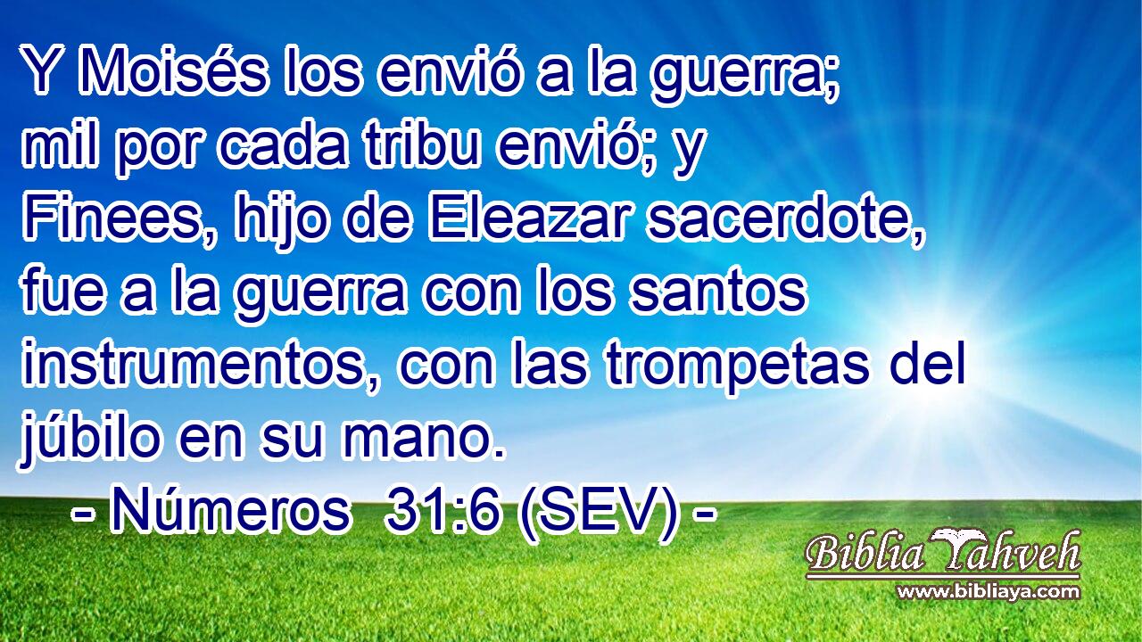 Y Moisés los envió a la guerra; mil por cada tribu envió; y Finees, hijo de Eleazar sacerdote, fue a la guerra con los santos instrumentos, con las trompetas del júbilo en su mano.