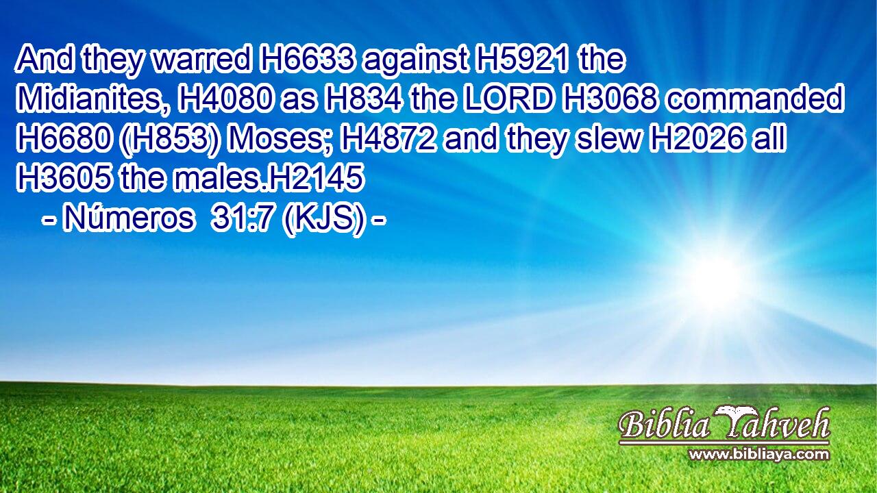 And they warred H6633 against H5921 the Midianites, H4080 as H834 the LORD H3068 commanded H6680 (H853) Moses; H4872 and they slew H2026 all H3605 the males.H2145