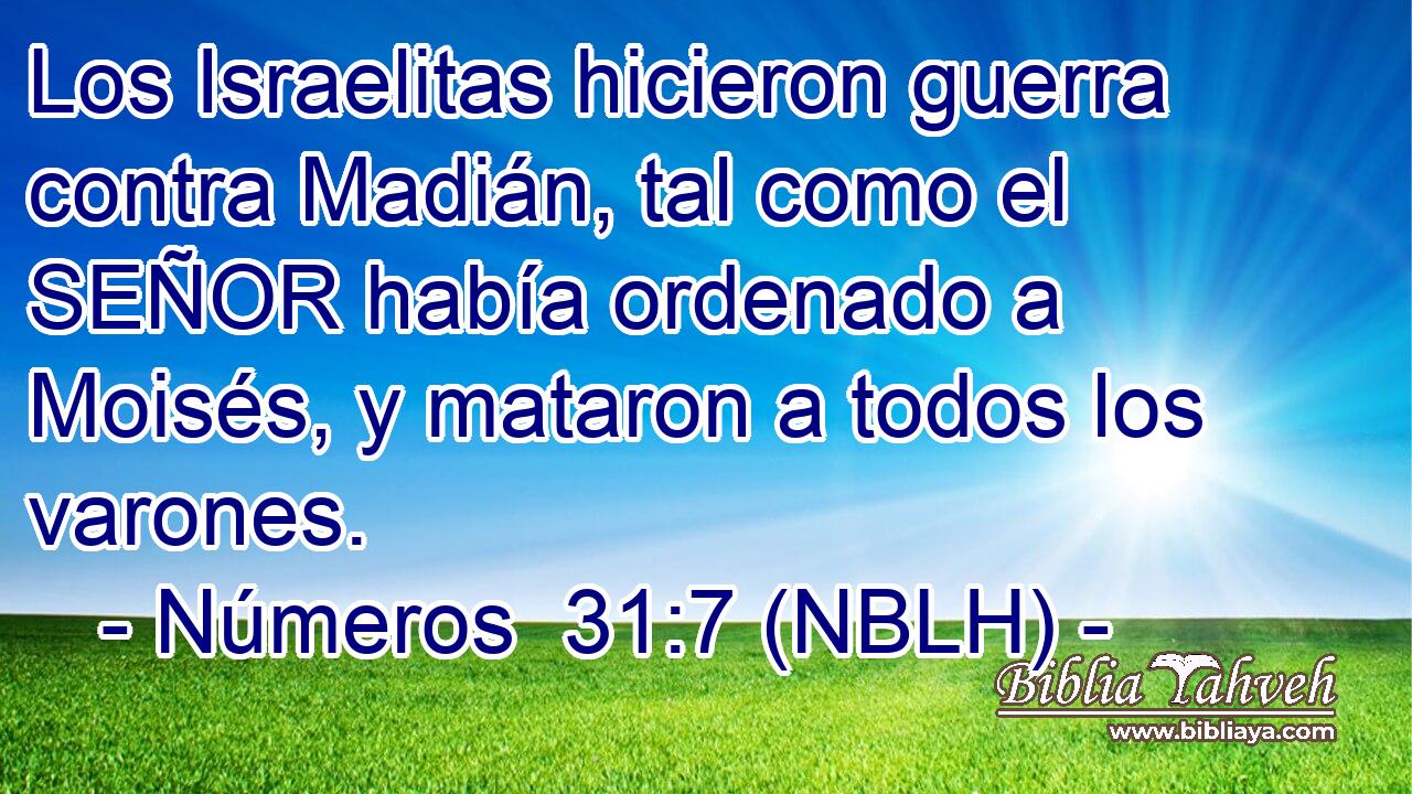 Los Israelitas hicieron guerra contra Madián, tal como el SEÑOR había ordenado a Moisés, y mataron a todos los varones. 