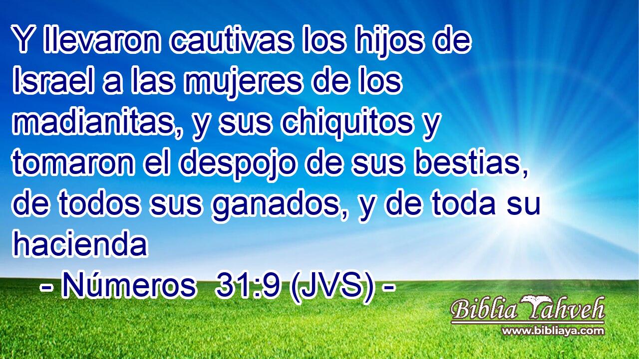 Y llevaron cautivas los hijos de Israel a las mujeres de los madianitas, y sus chiquitos y tomaron el despojo de sus bestias, de todos sus ganados, y de toda su hacienda