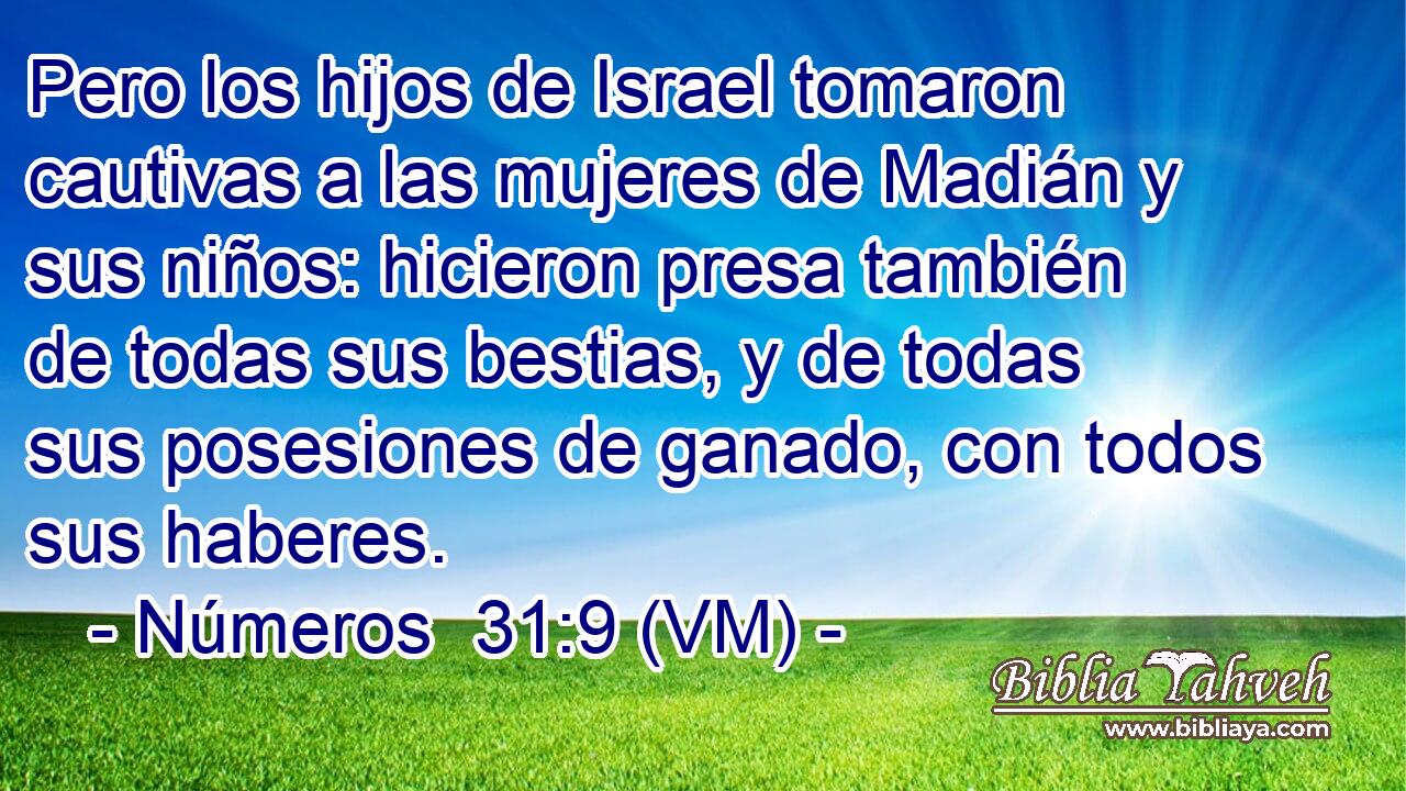  Pero los hijos de Israel tomaron cautivas a las mujeres de Madián y sus niños: hicieron presa también de todas sus bestias, y de todas sus posesiones de ganado, con todos sus haberes. 