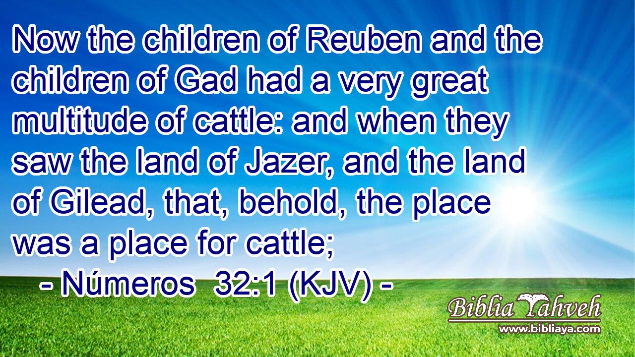 Now the children of Reuben and the children of Gad had a very great multitude of cattle: and when they saw the land of Jazer, and the land of Gilead, that, behold, the place was a place for cattle;
