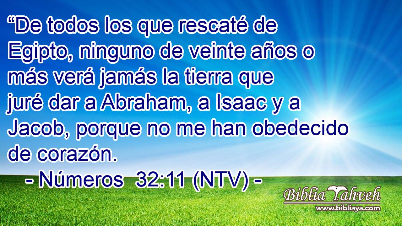 “De todos los que rescaté de Egipto, ninguno de veinte años o más verá jamás la tierra que juré dar a Abraham, a Isaac y a Jacob, porque no me han obedecido de corazón.