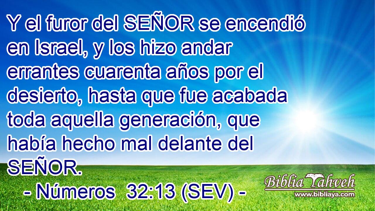 Y el furor del SEÑOR se encendió en Israel, y los hizo andar errantes cuarenta años por el desierto, hasta que fue acabada toda aquella generación, que había hecho mal delante del SEÑOR.