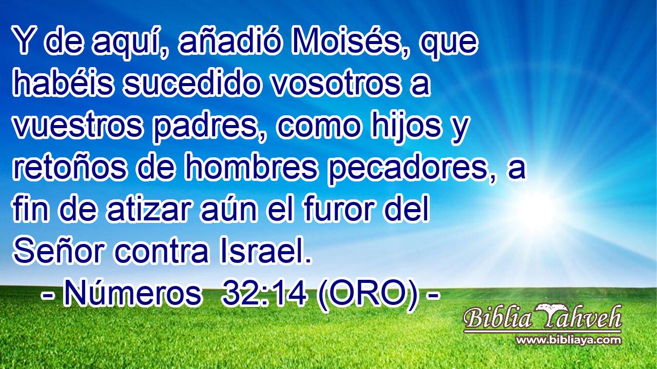  Y de aquí, añadió Moisés, que habéis sucedido vosotros a vuestros padres, como hijos y retoños de hombres pecadores, a fin de atizar aún el furor del Señor contra Israel. 