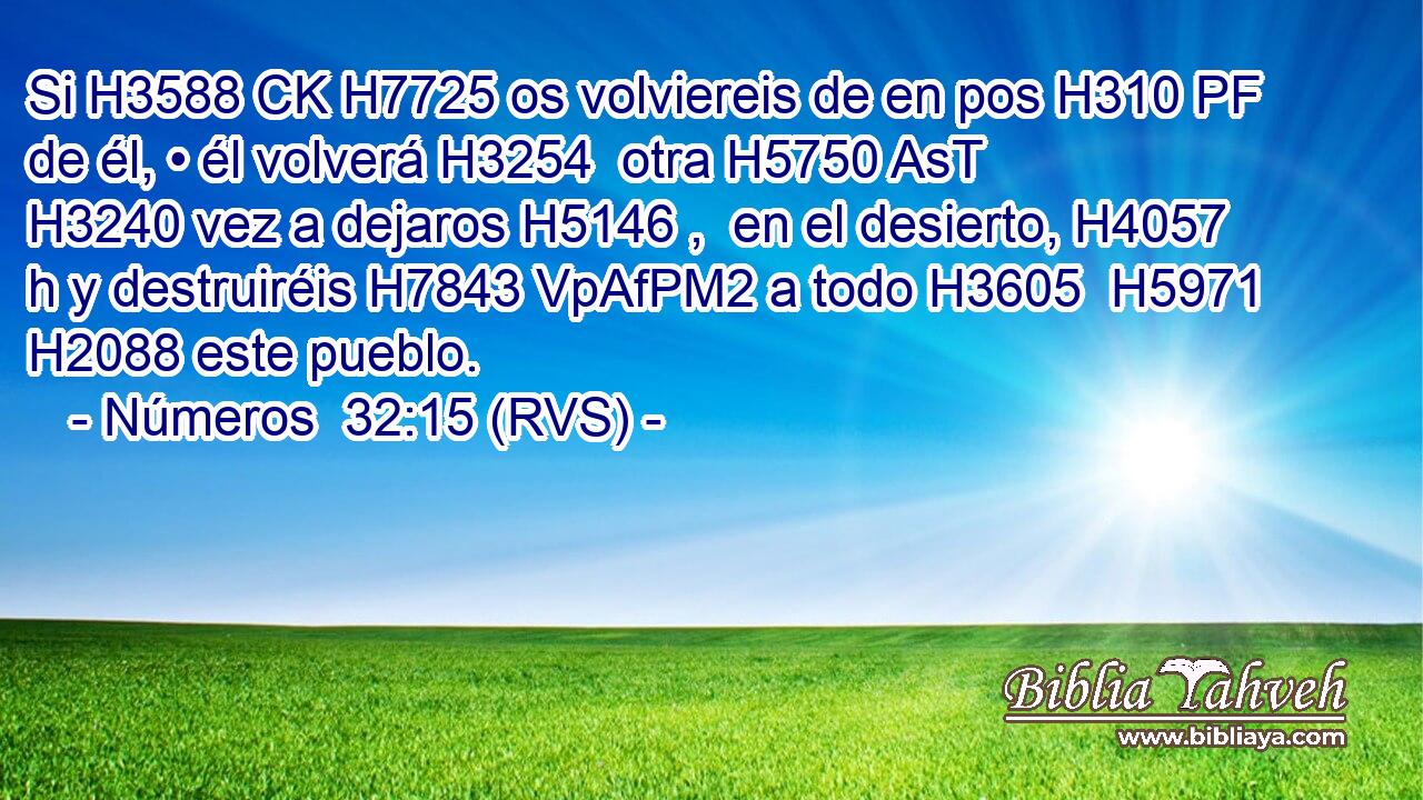 Si H3588 CK H7725 os volviereis de en pos H310 PF de él, • él volverá H3254  otra H5750 AsT H3240 vez a dejaros H5146 ,  en el desierto, H4057 h y destruiréis H7843 VpAfPM2 a todo H3605  H5971 H2088 este pueblo. 