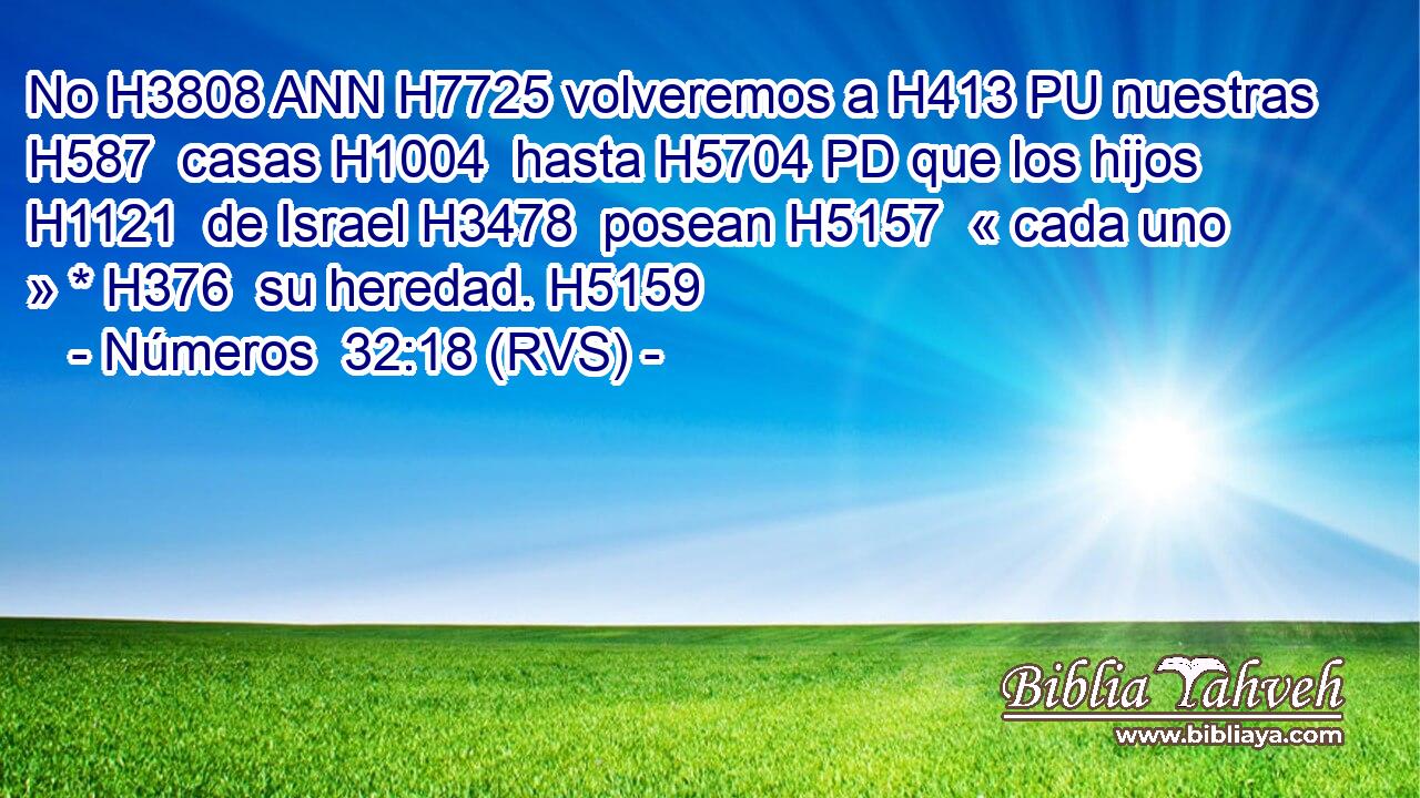 No H3808 ANN H7725 volveremos a H413 PU nuestras H587  casas H1004  hasta H5704 PD que los hijos H1121  de Israel H3478  posean H5157  « cada uno » * H376  su heredad. H5159  
