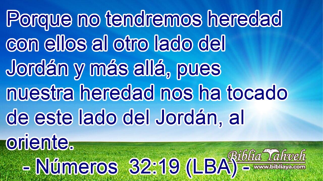 Porque no tendremos heredad con ellos al otro lado del Jordán y más allá, pues nuestra heredad nos ha tocado de este lado del Jordán, al oriente.
