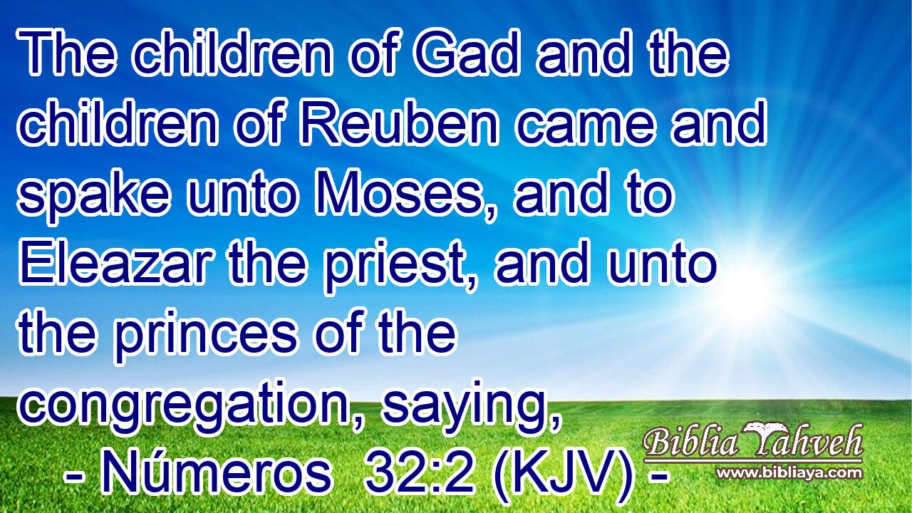 The children of Gad and the children of Reuben came and spake unto Moses, and to Eleazar the priest, and unto the princes of the congregation, saying,