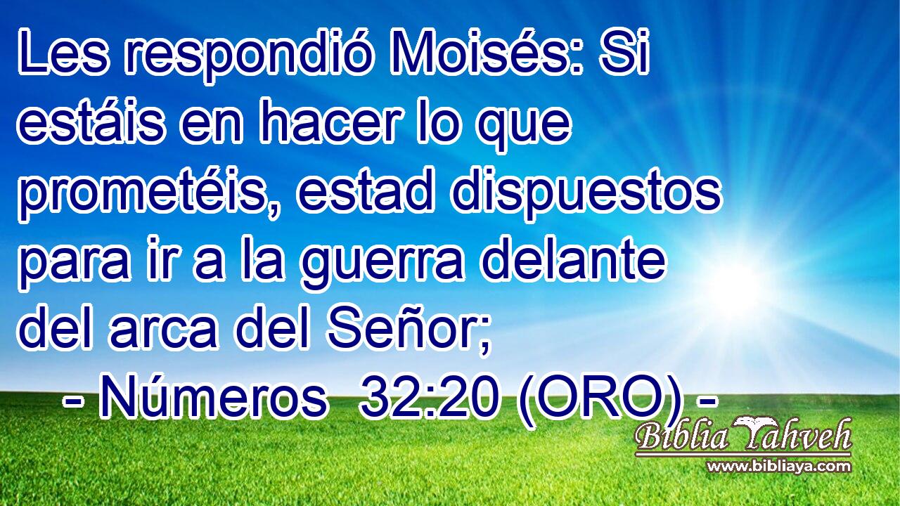  Les respondió Moisés: Si estáis en hacer lo que prometéis, estad dispuestos para ir a la guerra delante del arca del Señor; 