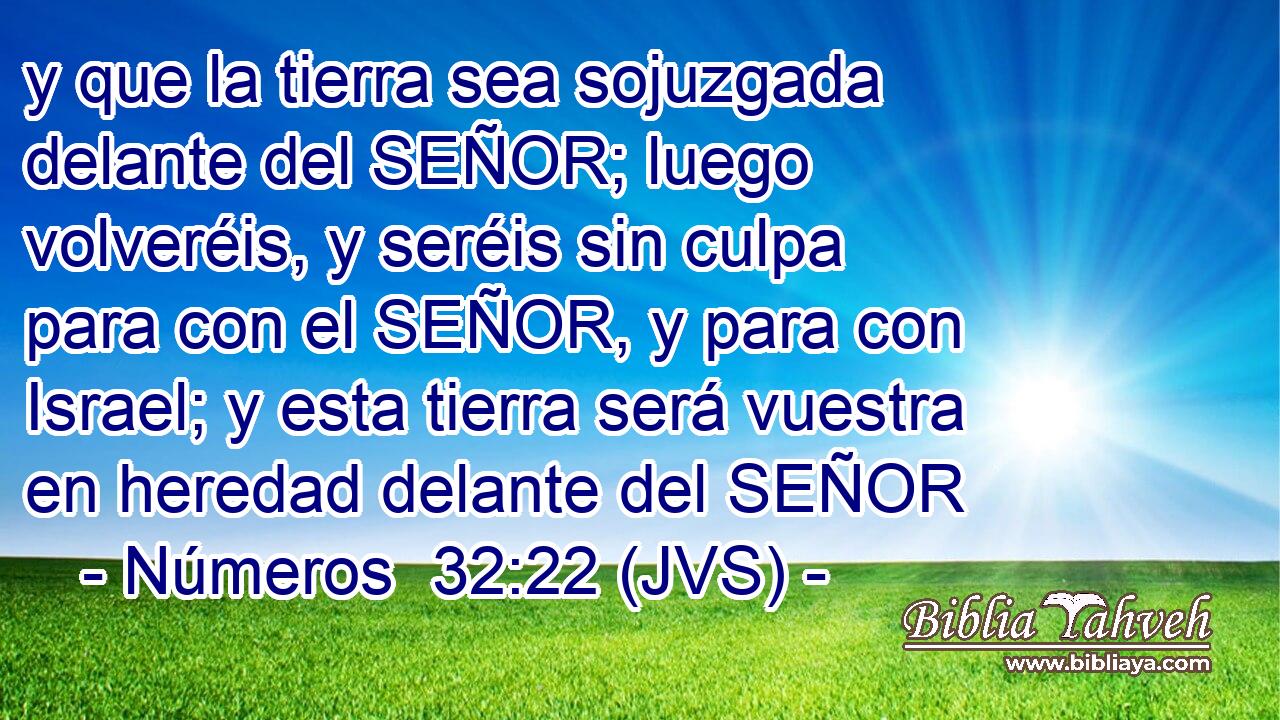 y que la tierra sea sojuzgada delante del SEÑOR; luego volveréis, y seréis sin culpa para con el SEÑOR, y para con Israel; y esta tierra será vuestra en heredad delante del SEÑOR