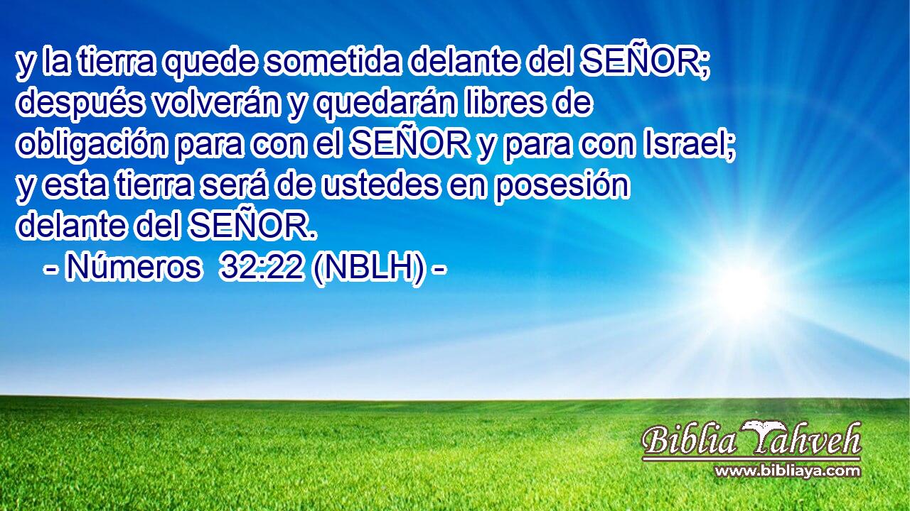  y la tierra quede sometida delante del SEÑOR; después volverán y quedarán libres de obligación para con el SEÑOR y para con Israel; y esta tierra será de ustedes en posesión delante del SEÑOR. 