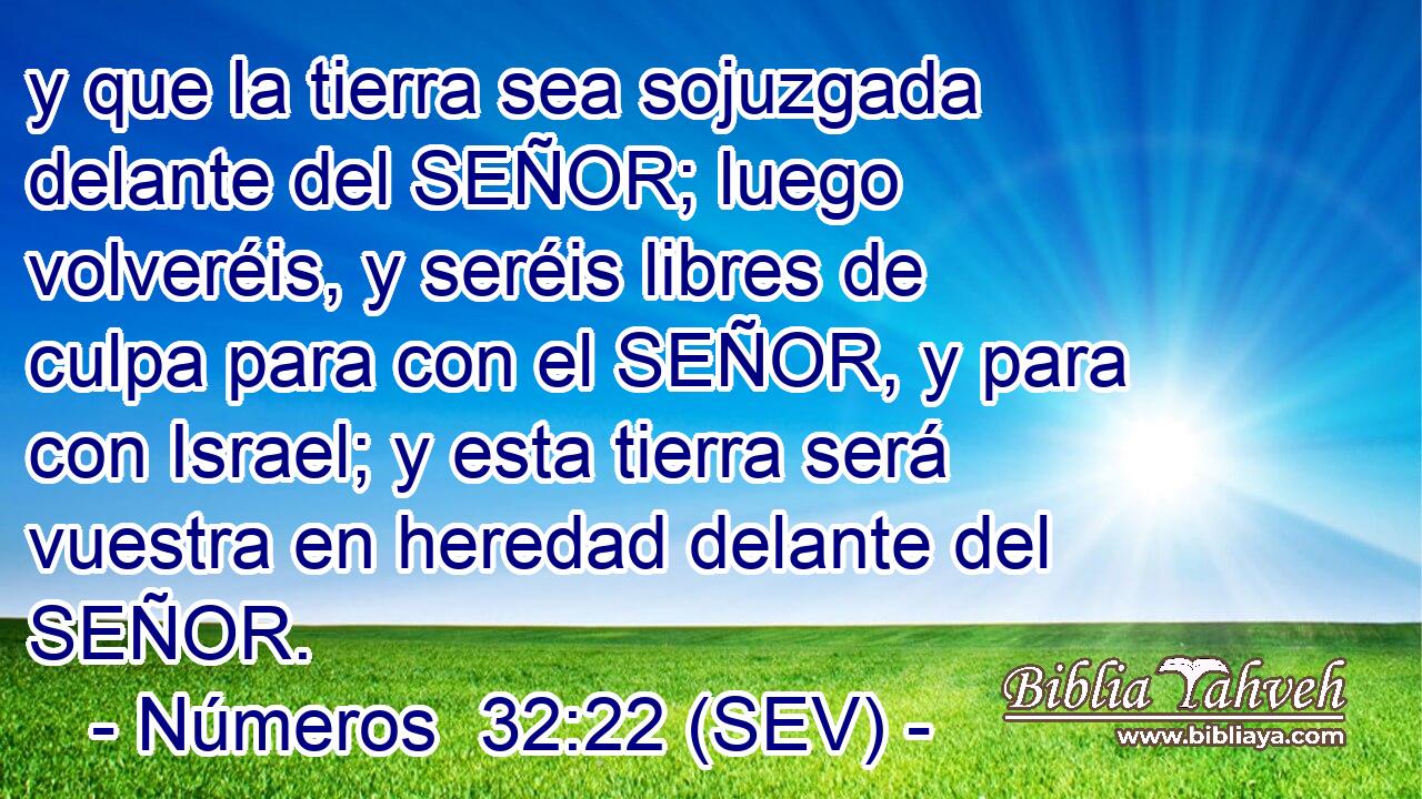 y que la tierra sea sojuzgada delante del SEÑOR; luego volveréis, y seréis libres de culpa para con el SEÑOR, y para con Israel; y esta tierra será vuestra en heredad delante del SEÑOR.