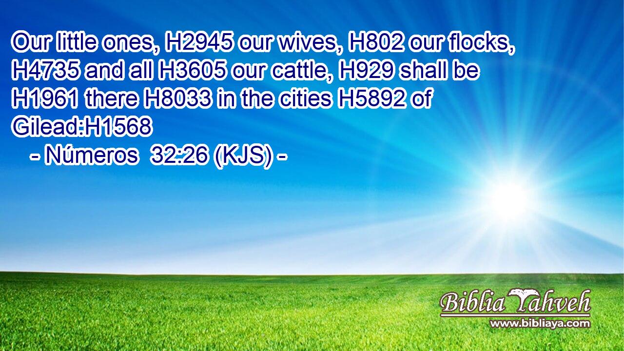 Our little ones, H2945 our wives, H802 our flocks, H4735 and all H3605 our cattle, H929 shall be H1961 there H8033 in the cities H5892 of Gilead:H1568