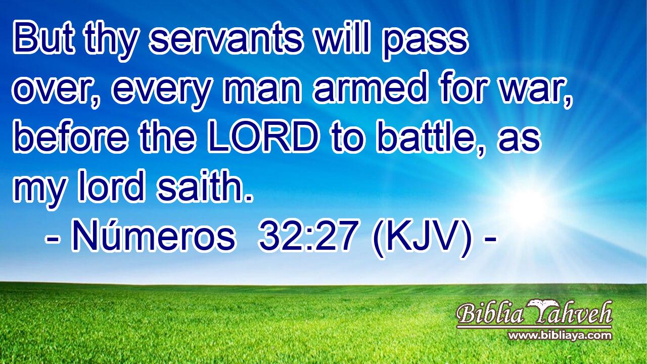 But thy servants will pass over, every man armed for war, before the LORD to battle, as my lord saith.