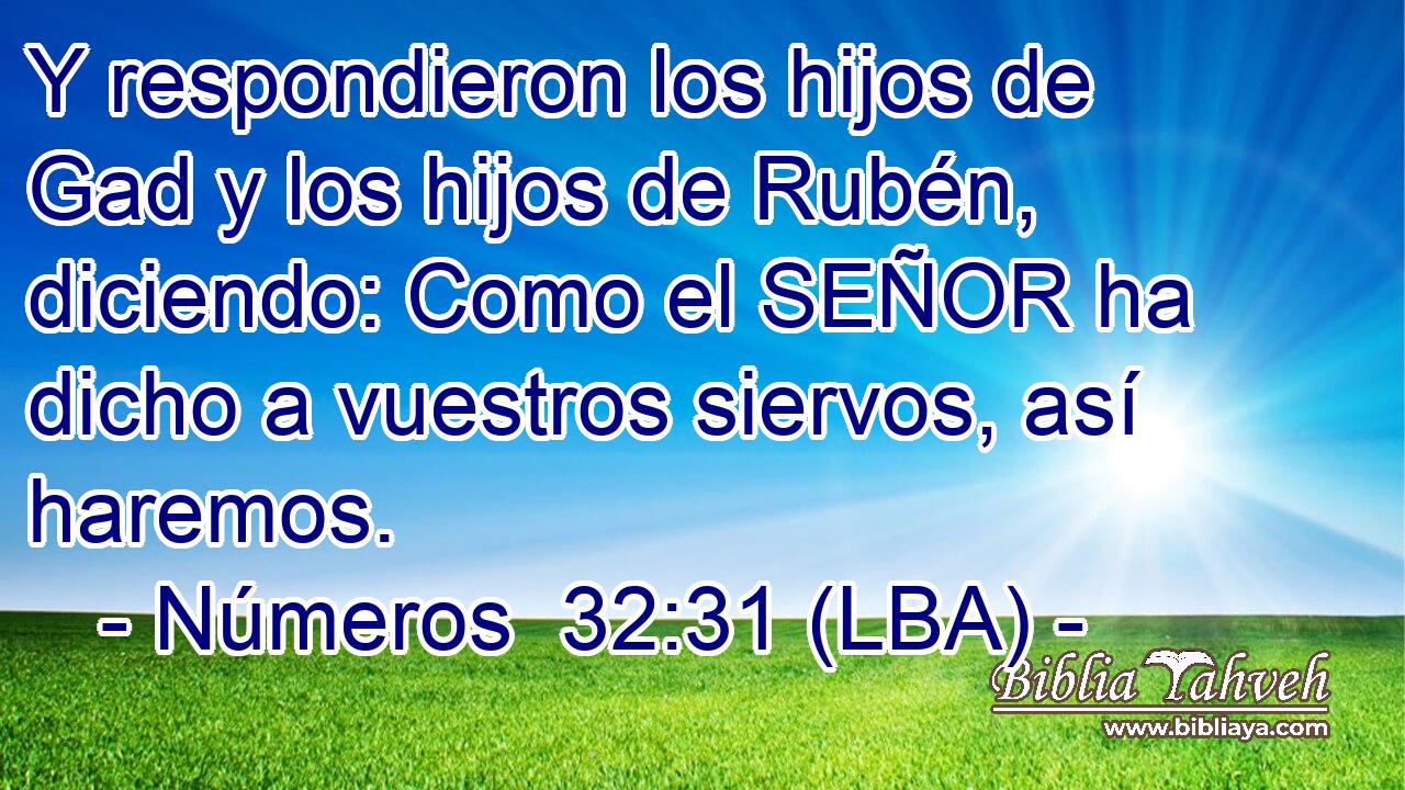 Y respondieron los hijos de Gad y los hijos de Rubén, diciendo: Como el SEÑOR ha dicho a vuestros siervos, así haremos.