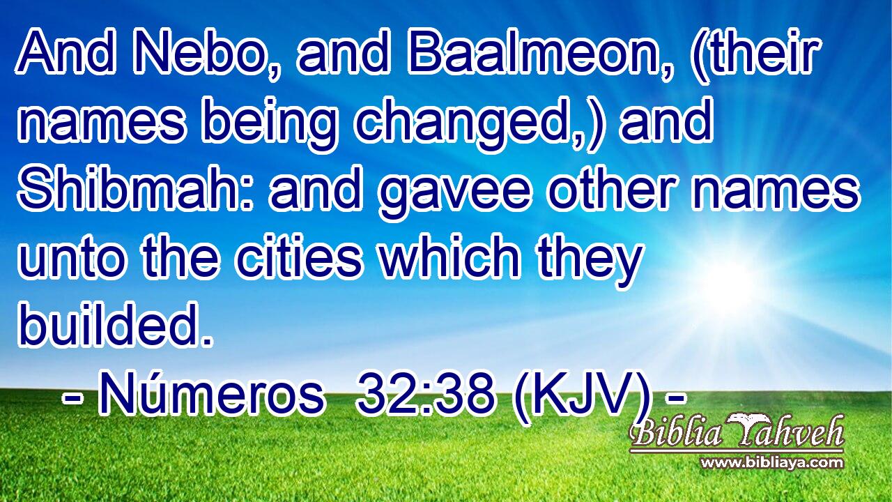 And Nebo, and Baalmeon, (their names being changed,) and Shibmah: and gavee other names unto the cities which they builded.