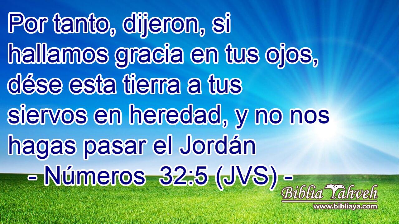 Por tanto, dijeron, si hallamos gracia en tus ojos, dése esta tierra a tus siervos en heredad, y no nos hagas pasar el Jordán
