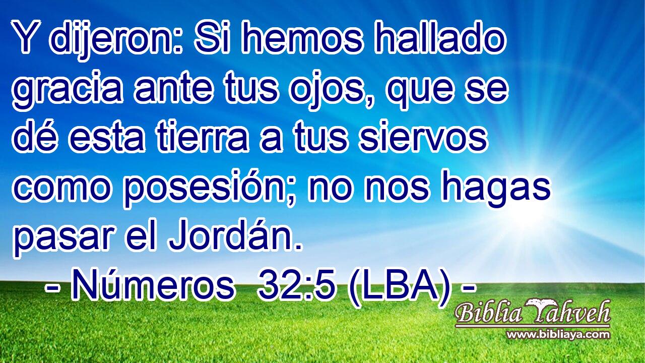 Y dijeron: Si hemos hallado gracia ante tus ojos, que se dé esta tierra a tus siervos como posesión; no nos hagas pasar el Jordán.