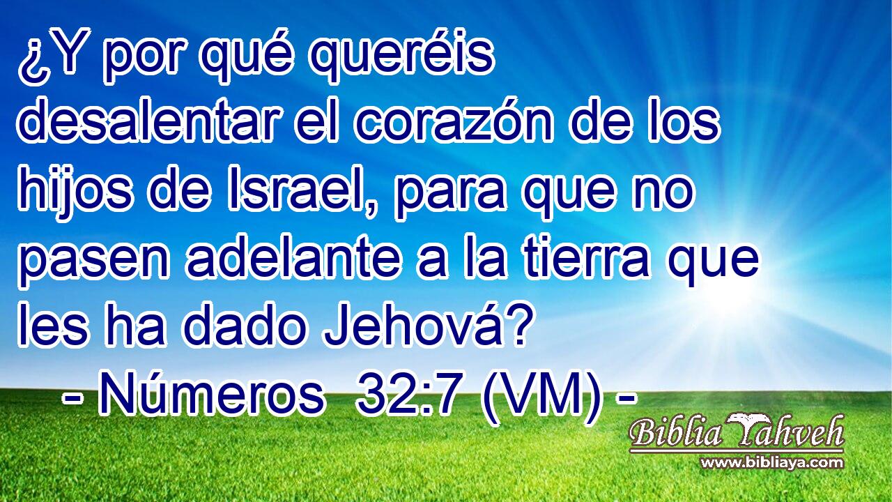  ¿Y por qué queréis desalentar el corazón de los hijos de Israel, para que no pasen adelante a la tierra que les ha dado Jehová? 