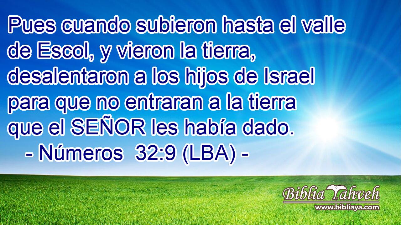 Pues cuando subieron hasta el valle de Escol, y vieron la tierra, desalentaron a los hijos de Israel para que no entraran a la tierra que el SEÑOR les había dado.