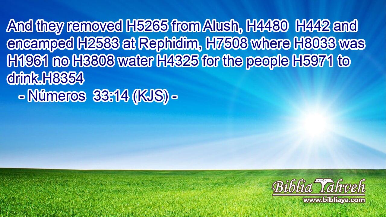 And they removed H5265 from Alush, H4480  H442 and encamped H2583 at Rephidim, H7508 where H8033 was H1961 no H3808 water H4325 for the people H5971 to drink.H8354