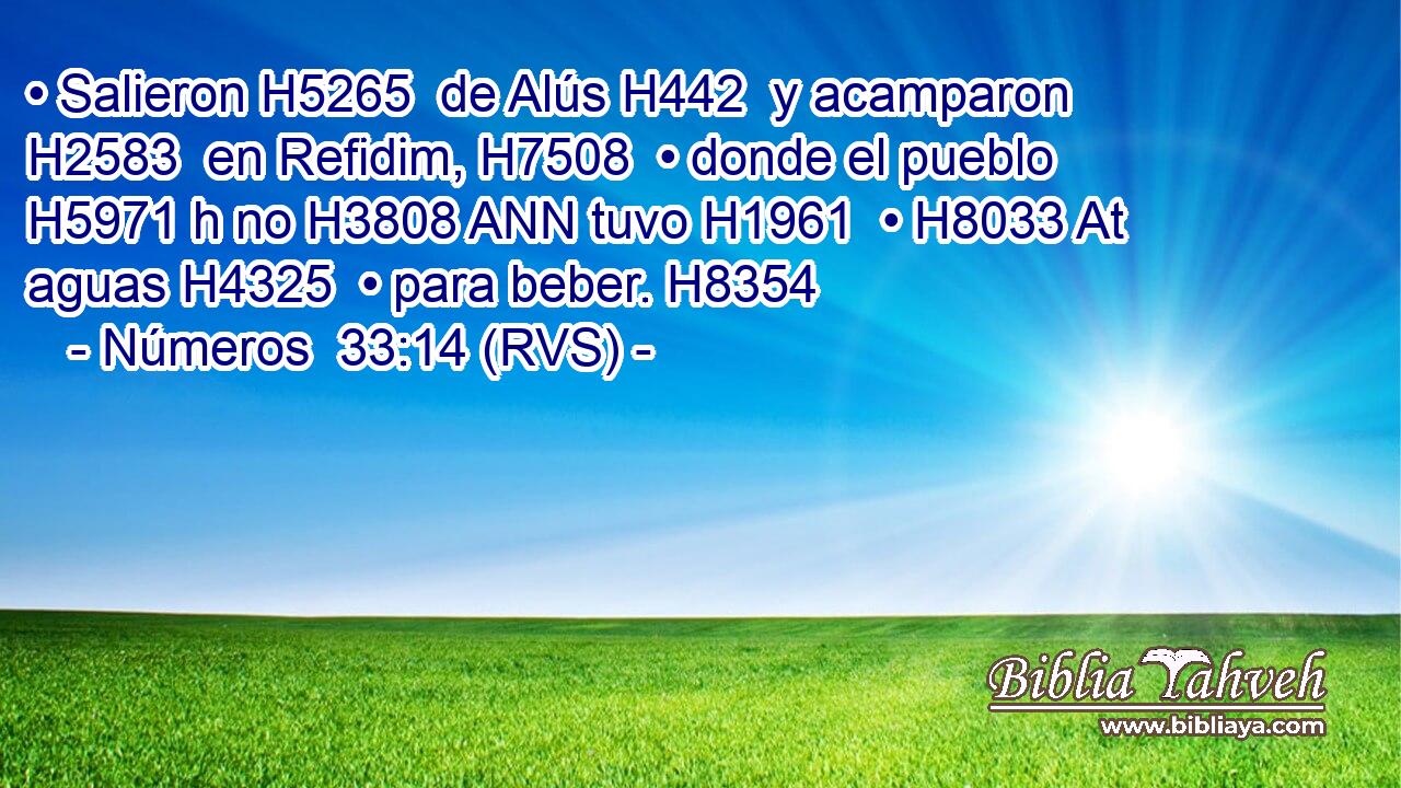 • Salieron H5265  de Alús H442  y acamparon H2583  en Refidim, H7508  • donde el pueblo H5971 h no H3808 ANN tuvo H1961  • H8033 At aguas H4325  • para beber. H8354  
