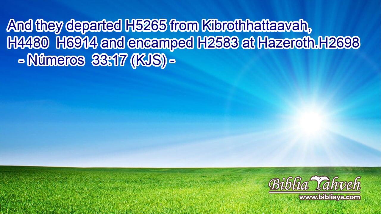 And they departed H5265 from Kibrothhattaavah, H4480  H6914 and encamped H2583 at Hazeroth.H2698